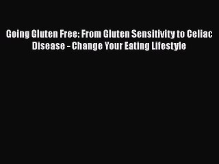 Read Books Going Gluten Free: From Gluten Sensitivity to Celiac Disease - Change Your Eating