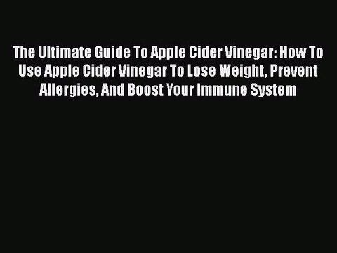 Read Books The Ultimate Guide To Apple Cider Vinegar: How To Use Apple Cider Vinegar To Lose
