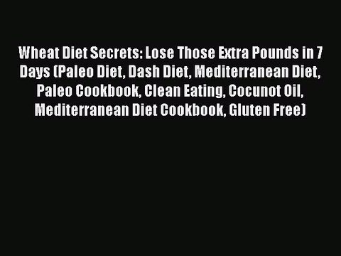 Read Books Wheat Diet Secrets: Lose Those Extra Pounds in 7 Days (Paleo Diet Dash Diet Mediterranean