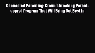 Download Connected Parenting: Ground-breaking Parent-apprvd Program That Will Bring Out Best