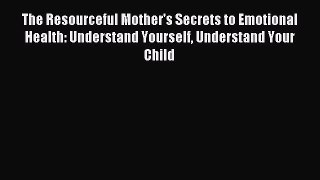 Read The Resourceful Mother's Secrets to Emotional Health: Understand Yourself Understand Your