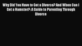 Read Why Did You Have to Get a Divorce? And When Can I Get a Hamster?: A Guide to Parenting