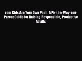 Read Your Kids Are Your Own Fault: A Fix-the-Way-You-Parent Guide for Raising Responsible Productive
