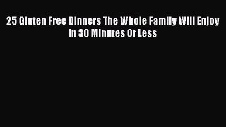 Read Books 25 Gluten Free Dinners The Whole Family Will Enjoy In 30 Minutes Or Less ebook textbooks