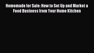 Download Homemade for Sale: How to Set Up and Market a Food Business from Your Home Kitchen