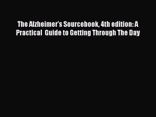 Read Books The Alzheimer's Sourcebook 4th edition: A  Practical  Guide to Getting Through The
