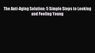 Download The Anti-Aging Solution: 5 Simple Steps to Looking and Feeling Young Ebook Online