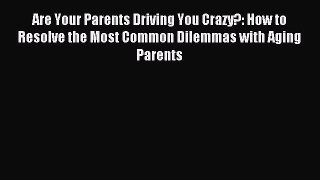 Read Are Your Parents Driving You Crazy?: How to Resolve the Most Common Dilemmas with Aging