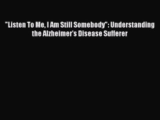 Read Books Listen To Me I Am Still Somebody: Understanding the Alzheimer's Disease Sufferer