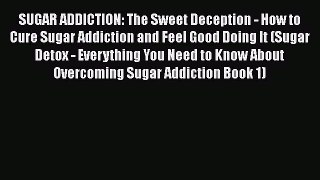 Read SUGAR ADDICTION: The Sweet Deception - How to Cure Sugar Addiction and Feel Good Doing