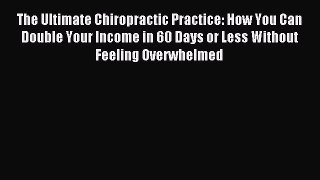Download The Ultimate Chiropractic Practice: How You Can Double Your Income in 60 Days or Less