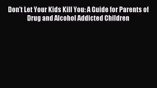 Download Don't Let Your Kids Kill You: A Guide for Parents of Drug and Alcohol Addicted Children