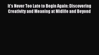 Read It's Never Too Late to Begin Again: Discovering Creativity and Meaning at Midlife and