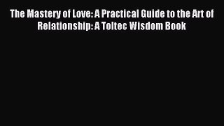 Read The Mastery of Love: A Practical Guide to the Art of Relationship: A Toltec Wisdom Book