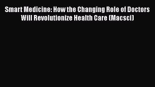 Read Smart Medicine: How the Changing Role of Doctors Will Revolutionize Health Care (Macsci)