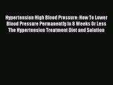 Read Hypertension High Blood Pressure: How To Lower Blood Pressure Permanently In 8 Weeks Or