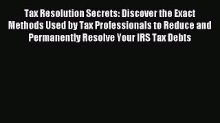 Download Tax Resolution Secrets: Discover the Exact Methods Used by Tax Professionals to Reduce