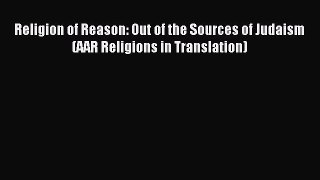 Read Religion of Reason: Out of the Sources of Judaism (AAR Religions in Translation) Ebook