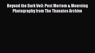 Read Beyond the Dark Veil: Post Mortem & Mourning Photography from The Thanatos Archive Ebook
