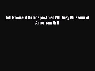Read Jeff Koons: A Retrospective (Whitney Museum of American Art) E-Book Free