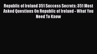Read Republic of Ireland 351 Success Secrets: 351 Most Asked Questions On Republic of Ireland