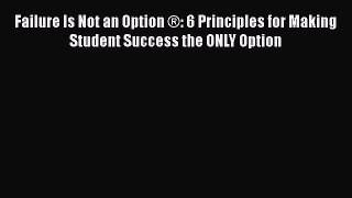 Read Book Failure Is Not an Option Â®: 6 Principles for Making Student Success the ONLY Option