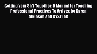 Read Getting Your Sh*t Together: A Manual for Teaching Professional Practices To Artists: by