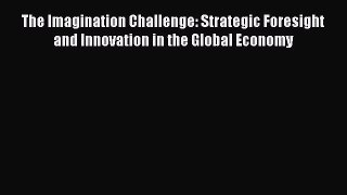 Read The Imagination Challenge: Strategic Foresight and Innovation in the Global Economy PDF
