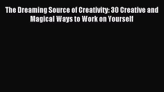 Download The Dreaming Source of Creativity: 30 Creative and Magical Ways to Work on Yourself