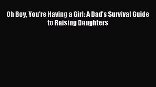 Read Oh Boy You're Having a Girl: A Dad's Survival Guide to Raising Daughters PDF Online