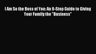 Read I Am So the Boss of You: An 8-Step Guide to Giving Your Family the Business PDF Online