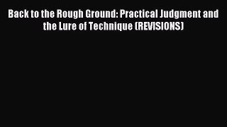 Read Back to the Rough Ground: Practical Judgment and the Lure of Technique (REVISIONS) Ebook