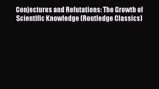 Download Conjectures and Refutations: The Growth of Scientific Knowledge (Routledge Classics)