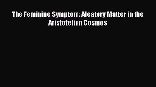 Download The Feminine Symptom: Aleatory Matter in the Aristotelian Cosmos PDF Free