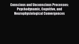 Read Conscious and Unconscious Processes: Psychodynamic Cognitive and Neurophysiological Convergences