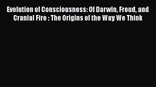 Download Evolution of Consciousness: Of Darwin Freud and Cranial Fire : The Origins of the
