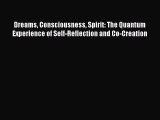 Read Dreams Consciousness Spirit: The Quantum Experience of Self-Reflection and Co-Creation