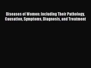 Read Diseases of Women: Including Their Pathology Causation Symptoms Diagnosis and Treatment