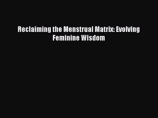 Read Reclaiming the Menstrual Matrix: Evolving Feminine Wisdom Ebook Free