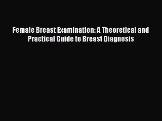Download Female Breast Examination: A Theoretical and Practical Guide to Breast Diagnosis PDF