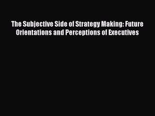 Read The Subjective Side of Strategy Making: Future Orientations and Perceptions of Executives