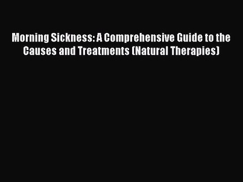 Read Morning Sickness: A Comprehensive Guide to the Causes and Treatments (Natural Therapies)