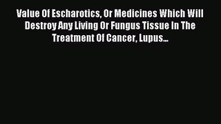 Read Value Of Escharotics Or Medicines Which Will Destroy Any Living Or Fungus Tissue In The