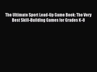 Read The Ultimate Sport Lead-Up Game Book: The Very Best Skill-Building Games for Grades K-8