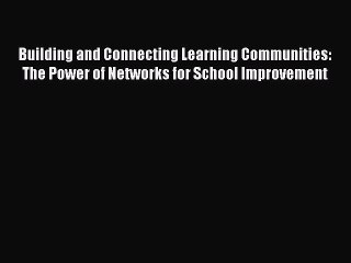 Read Building and Connecting Learning Communities: The Power of Networks for School Improvement