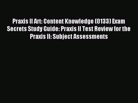 Read Praxis II Art: Content Knowledge (0133) Exam Secrets Study Guide: Praxis II Test Review
