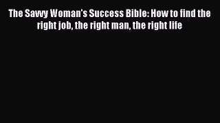 Download The Savvy Woman's Success Bible: How to find the right job the right man the right