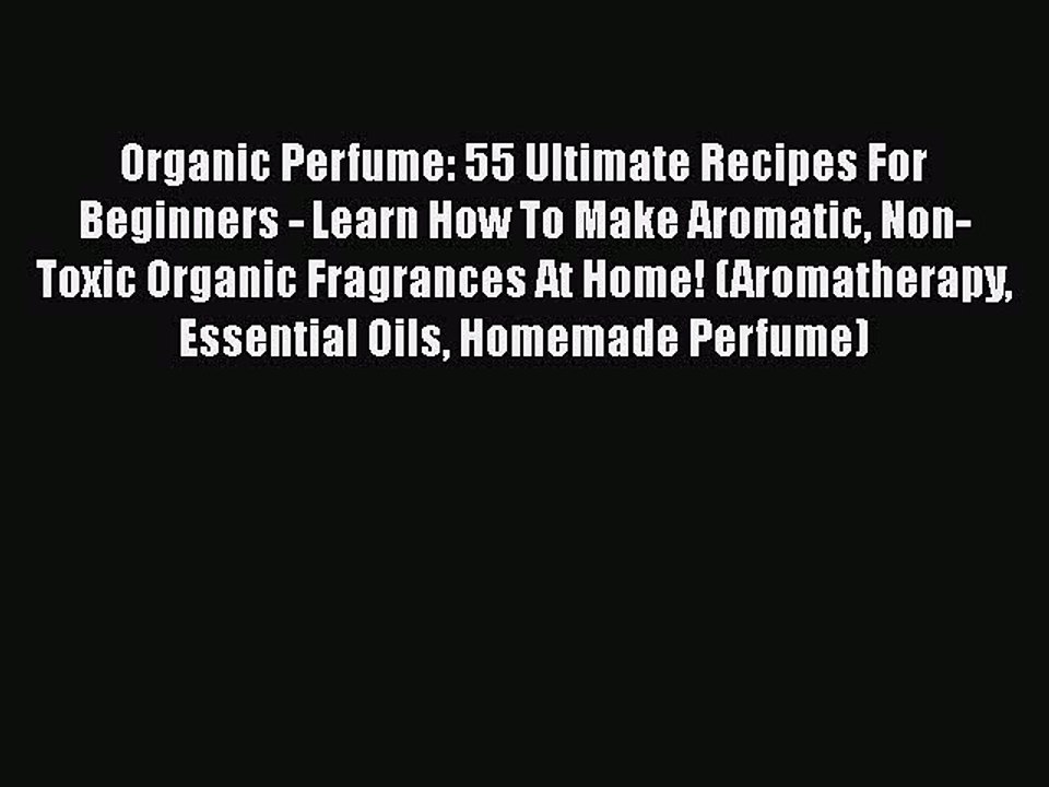 Download Organic Perfume: 55 Ultimate Recipes For Beginners - Learn How To Make Aromatic Non-Toxic