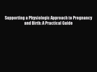 Download Supporting a Physiologic Approach to Pregnancy and Birth: A Practical Guide PDF Free