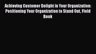 Read Achieving Customer Delight in Your Organization: Positioning Your Organization to Stand
